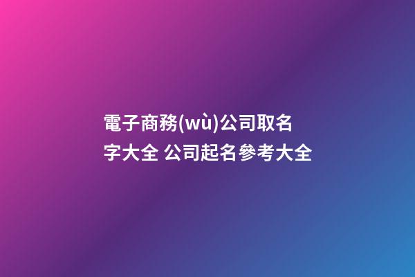 電子商務(wù)公司取名字大全 公司起名參考大全